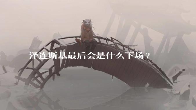泽连斯基最后会是什么下场?