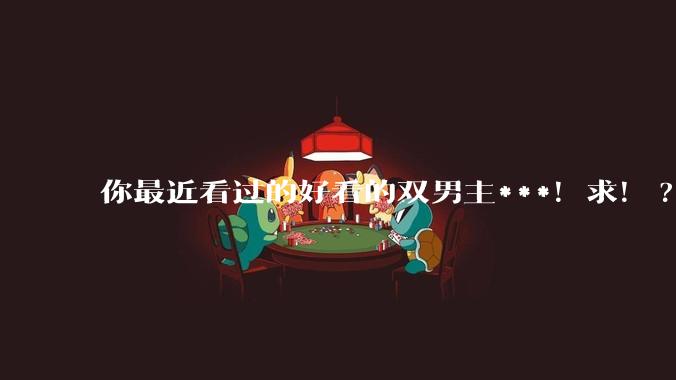 你最近看过的好看的双男主***！求！?