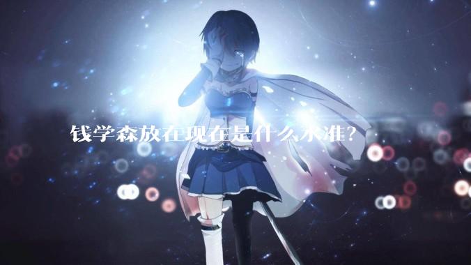 钱学森放在现在是什么水准？