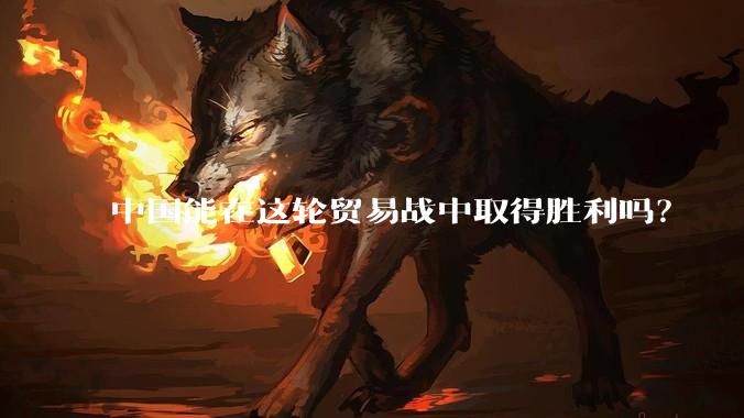 中国能在这轮贸易战中取得胜利吗？