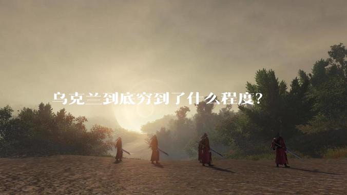 乌克兰到底穷到了什么程度？