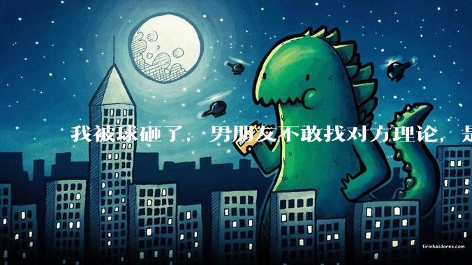 我被球砸了，男朋友不敢找对方理论，是不是窝囊？