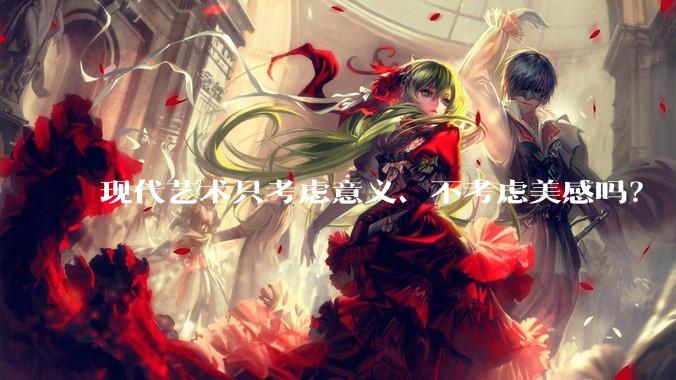 现代艺术只考虑意义、不考虑美感吗？