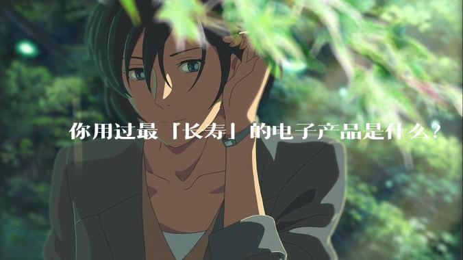你用过最「长寿」的电子产品是什么？