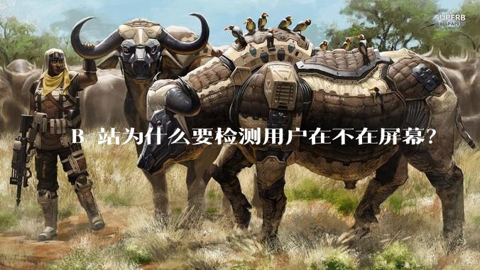 B 站为什么要检测用户在不在屏幕？