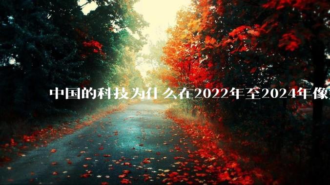 中国的科技为什么在2022年至2024年像突然大爆发一样？