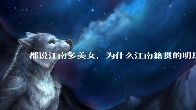 都说江南多美女，为什么江南籍贯的明星那么少呢？