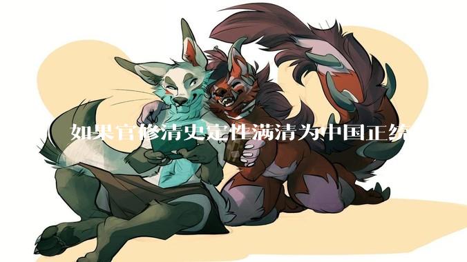 如果官修清史定性满清为中国正统朝代，会有什么后果？