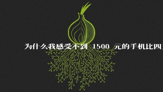为什么我感受不到 1500 元的手机比四五千的差？